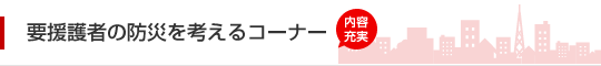［NEW］要援護者の防災を考えるコーナー