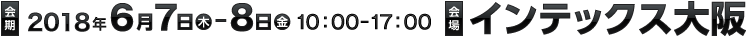 2018年6月7日(木)〜8日(金)10:00〜17:00 インテックス大阪