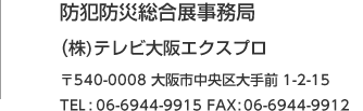 防犯防災総合展事務局 (株)テレビ大阪エクスプロ 〒540-0008 大阪市中央区大手前1-2-15 TEL:06-6944-9915 FAX:06-6944-9912